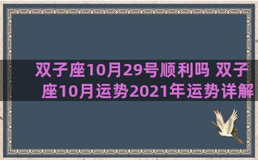 双子座10月29号顺利吗 双子座10月运势2021年运势详解